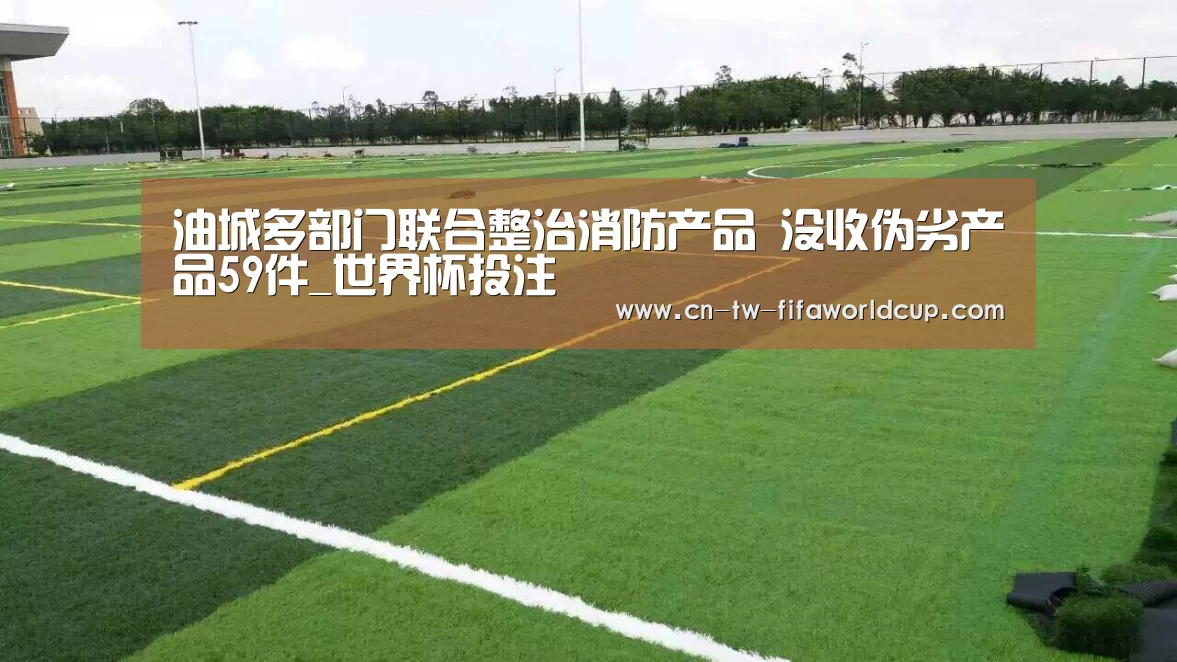 油城多部门联合整治消防产品 没收伪劣产品59件_世界杯投注(图2) 世界杯投注