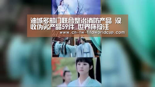 油城多部门联合整治消防产品 没收伪劣产品59件_世界杯投注(图1) 世界杯投注
