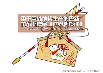 用于户外地板生产的巴新材不断增量【世界杯投注】(图1) 世界杯投注