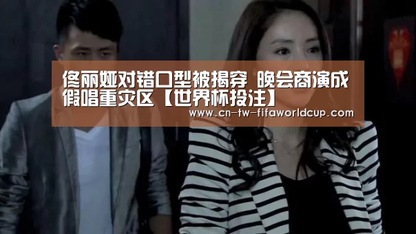 佟丽娅对错口型被揭穿 晚会商演成假唱重灾区【世界杯投注】(图3) 世界杯投注