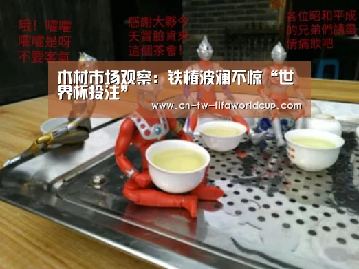 木材市场观察:铁椿波澜不惊“世界杯投注”(图3) 世界杯投注
