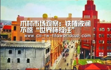 木材市场观察:铁椿波澜不惊“世界杯投注”(图4) 世界杯投注