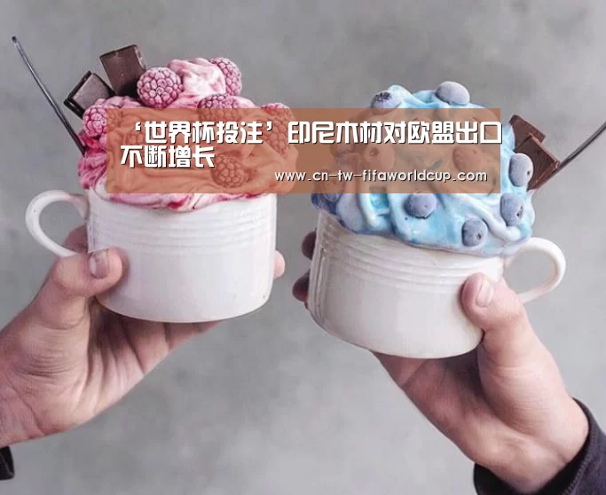 ‘世界杯投注’印尼木材对欧盟出口不断增长(图3) 世界杯投注
