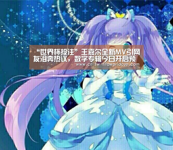 “世界杯投注”王嘉尔全新MV引网友泪奔热议,数字专辑今日开启预售(图2) 世界杯投注