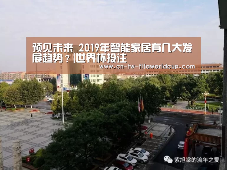 预见未来 2019年智能家居有几大发展趋势?|世界杯投注(图3) 世界杯投注